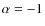 $\alpha = -1$