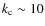 $k_{\rm c}\sim 10$