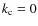 $k_{\rm c}=0$