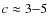 $c\approx 3{-}5$