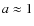$a\approx 1$