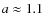 $a\approx 1.1$