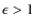 $\epsilon>1$