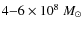 $4{-}6 \times 10^8 ~ M_{\odot}$