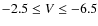 $-2.5\le V\le-6.5$