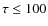 $\tau\leq100$