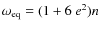 $\omega_{\rm eq}=(1+6~e^2)n$