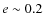 $e\sim0.2$