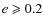 $e \geqslant 0.2$