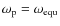 $\omega_{\rm p}=\omega_{\rm equ}$