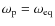 $\omega_{\rm p}=\omega_{{\rm eq}}$