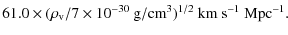 $\displaystyle 61.0 \times (\rho_{\rm v}/7\times 10^{-30} ~{\rm g/cm}^3)^{1/2}~{\rm km}~{\rm s}^{-1}~{\rm Mpc}^{-1}.$