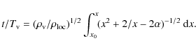 \begin{displaymath}t/T_{\rm v} = (\rho_{\rm v}/\rho_{\rm loc})^{1/2} \int_{x_0}^x \! (x^2 + 2/x -2\alpha)^{-1/2} ~ {\rm d}x .
\end{displaymath}