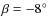 $\beta = -8^{\circ}$