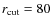 $r_{\rm cut}=80$