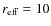 $r_{\rm eff} = 10$