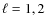 $\ell= 1, 2$