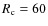 $R_{\rm c}=60$