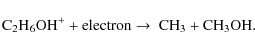 \begin{displaymath}{\rm C}_2{\rm H}_6{\rm OH}^+ + {\rm electron} \rightarrow\ {\rm CH}_3 + {\rm CH}_3{\rm OH}.
\end{displaymath}
