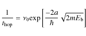 \begin{displaymath}\frac{1}{t_{\rm hop}} = \nu_{0} {\rm exp}
\left[ \frac{-2a}{\hbar} \sqrt{2mE_{\rm b}}
\right]
\end{displaymath}