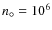 $n_\circ = 10^6$
