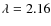 $\lambda =2.16$