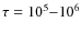 $\tau=10^{5}{-}10^{6}$
