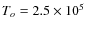 $T_o = 2.5 \times 10^5$