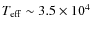 $T_{{\rm eff}}
\sim 3.5 \times 10^4$