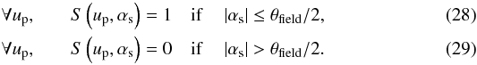 \begin{eqnarray} \forall \up, &\quad& \S{}\left(\up, \as\right) = 1 \quad \mbox{if} \quad \abs{\as} \le \Afield/2,\\ \forall \up, &\quad& \S{}\left(\up, \as\right) = 0 \quad \mbox{if} \quad \abs{\as} > \Afield/2. \end{eqnarray}
