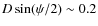 ${D}\sin(\psi/2)\sim 0.2 $