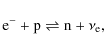 \begin{displaymath}%
{\rm e^{-} + p \rightleftharpoons n} + \nu_{\rm e},
\end{displaymath}