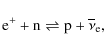 \begin{displaymath}%
{\rm e^{+} + n \rightleftharpoons p} + \overline{\nu}_{\rm e},
\end{displaymath}