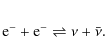 \begin{eqnarray*}{\rm e^- + e^-} \rightleftharpoons \nu + \bar{\nu}.
\end{eqnarray*}