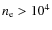 $n_{\rm e} > 10^4$