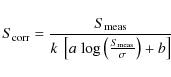 \begin{displaymath}%
S_{\rm corr} = \frac{{S_{\rm meas}}}{{k~\left[ {a\;{\rm log}\left( {\frac{{S_{\rm meas}}}{\sigma }} \right) + b} \right]}}
\end{displaymath}
