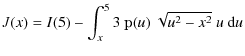 $\displaystyle J(x) = I(5)- \int_{x}^{5} 3~ \mathbbm{p}(u)~\sqrt{u^2-x^2}~u~{\rm d}u$
