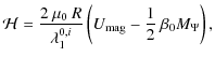 $\displaystyle {\mathcal H}= \frac{2\: \mu_0 \: R}{\lambda_1^{0,i}} \left({U}_{\rm mag} - \frac{1}{2}\: \beta_0 M_{\Psi}\right),$