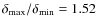 $\delta_{{\rm max}} / \delta_{{\rm min}}
= 1.52$