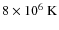 $8 \times 10^6~{\rm K}$