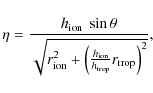 \begin{displaymath}%
\eta = \frac{h_{\rm ion}~\sin{\theta}}{\sqrt{r_{\rm ion}^2+\left(\frac{h_{\rm ion}}{h_{\rm trop}}r_{\rm trop}\right)^2}},
\end{displaymath}