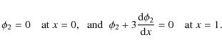 \begin{displaymath}\phi_2=0 \quad \hbox{at} \; x=0 , \;\;\hbox{and}
\;\; \phi_2+3 {{\rm d}\phi_2 \over {\rm d}x}=0 \quad \hbox{at} \; x=1 .
\end{displaymath}