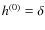 $h^{(0)} = \delta$