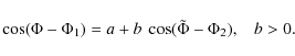 \begin{displaymath}
\cos(\Phi-\Phi_{1}) =
a + b~\cos(\tilde{\Phi}-\Phi_{2}), \hspace{3mm} b > 0.
\end{displaymath}