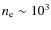 $n_{{\rm e}} \sim 10^{3}$