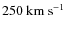 $250~\ensuremath{{\rm km~s^{-1}}} $