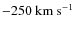 $-250~\ensuremath{{\rm km~s^{-1}}} $