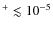 $^{+} \lesssim 10^{-5}$