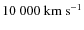 $10~000~\ensuremath{{\rm km~s^{-1}}} $