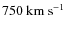 $750~\ensuremath{{\rm km~s^{-1}}} $